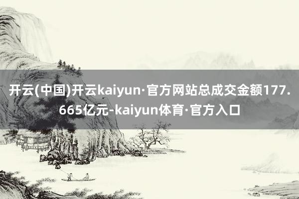 开云(中国)开云kaiyun·官方网站总成交金额177.665亿元-kaiyun体育·官方入口