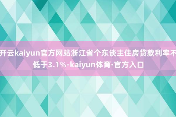 开云kaiyun官方网站浙江省个东谈主住房贷款利率不低于3.1%-kaiyun体育·官方入口