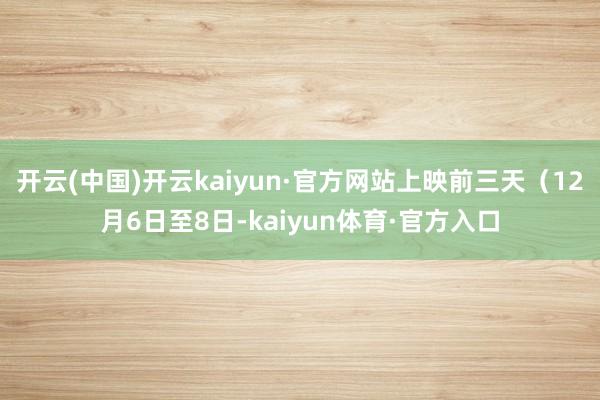 开云(中国)开云kaiyun·官方网站上映前三天（12月6日至8日-kaiyun体育·官方入口