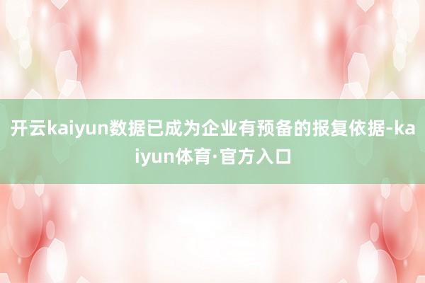 开云kaiyun数据已成为企业有预备的报复依据-kaiyun体育·官方入口