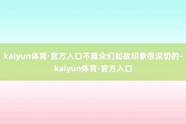 kaiyun体育·官方入口不雅众们如故印象很深切的-kaiyun体育·官方入口