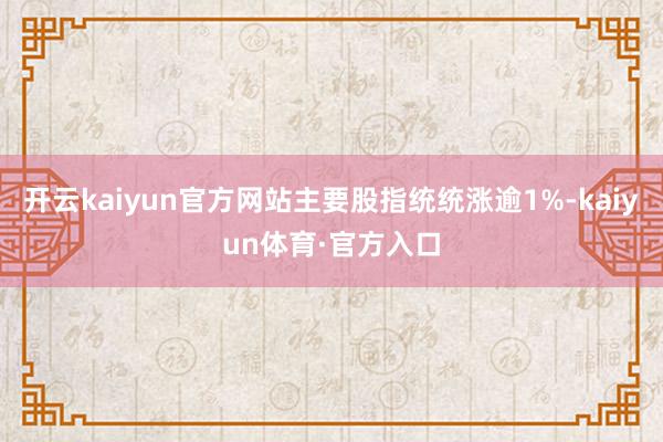 开云kaiyun官方网站主要股指统统涨逾1%-kaiyun体育·官方入口