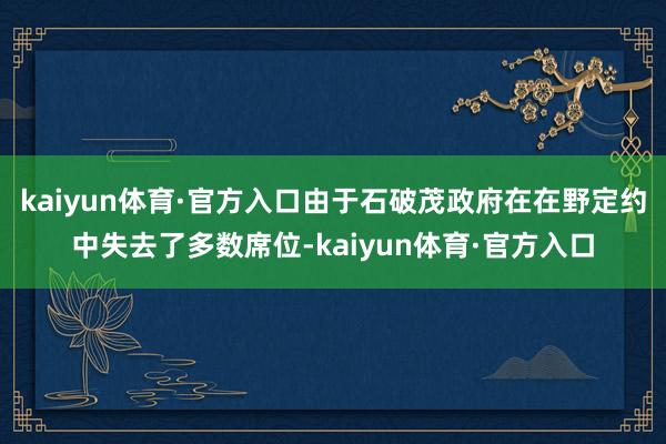 kaiyun体育·官方入口由于石破茂政府在在野定约中失去了多数席位-kaiyun体育·官方入口