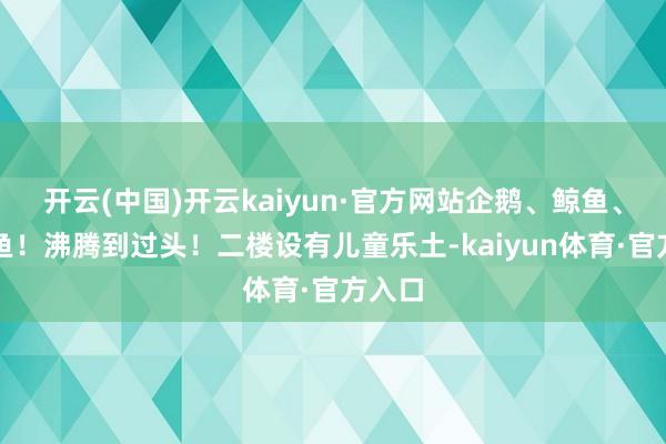 开云(中国)开云kaiyun·官方网站企鹅、鲸鱼、八爪鱼！沸腾到过头！二楼设有儿童乐土-kaiyun体育·官方入口