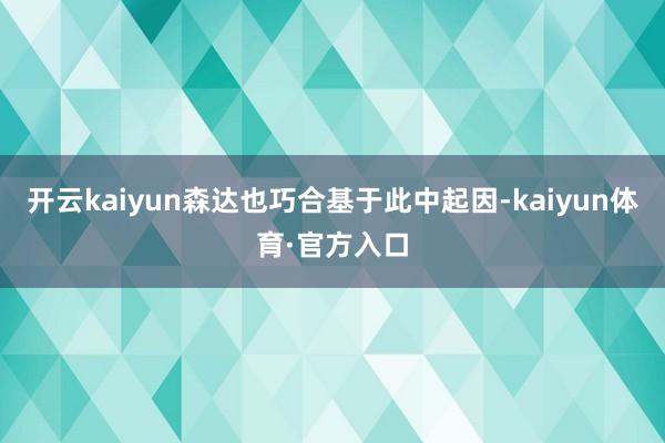 开云kaiyun森达也巧合基于此中起因-kaiyun体育·官方入口