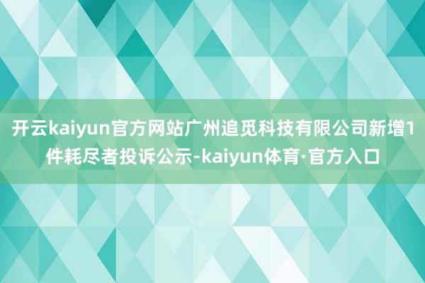 开云kaiyun官方网站广州追觅科技有限公司新增1件耗尽者投诉公示-kaiyun体育·官方入口