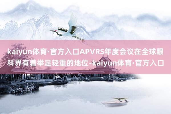 kaiyun体育·官方入口APVRS年度会议在全球眼科界有着举足轻重的地位-kaiyun体育·官方入口