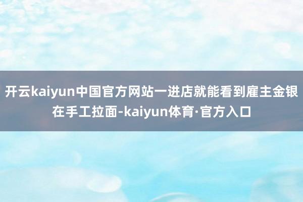 开云kaiyun中国官方网站一进店就能看到雇主金银在手工拉面-kaiyun体育·官方入口