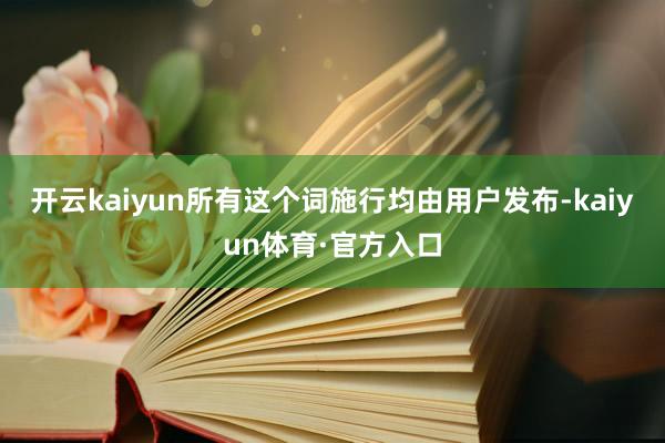 开云kaiyun所有这个词施行均由用户发布-kaiyun体育·官方入口