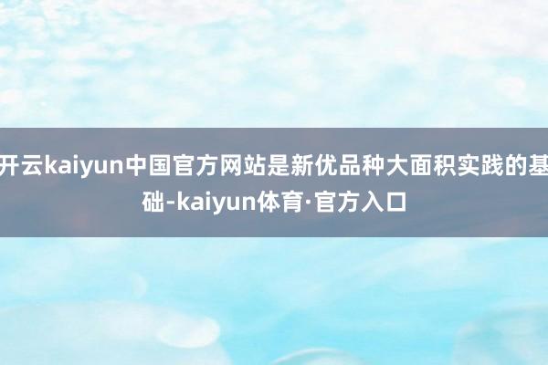 开云kaiyun中国官方网站是新优品种大面积实践的基础-kaiyun体育·官方入口