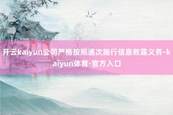 开云kaiyun公司严格按照递次施行信息败露义务-kaiyun体育·官方入口