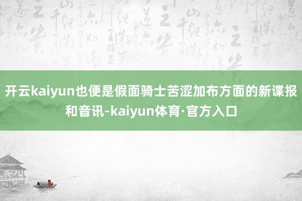 开云kaiyun也便是假面骑士苦涩加布方面的新谍报和音讯-kaiyun体育·官方入口