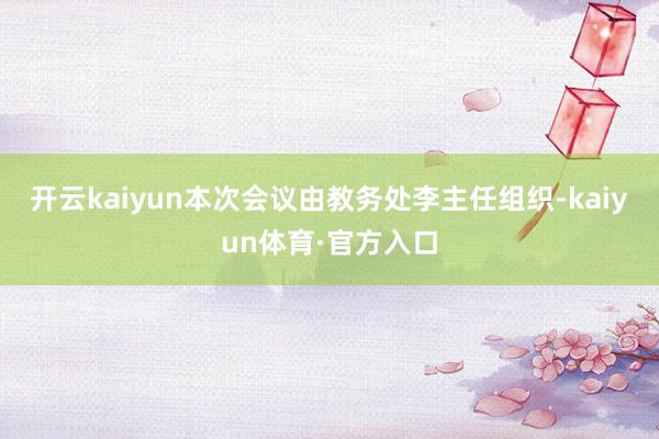 开云kaiyun本次会议由教务处李主任组织-kaiyun体育·官方入口