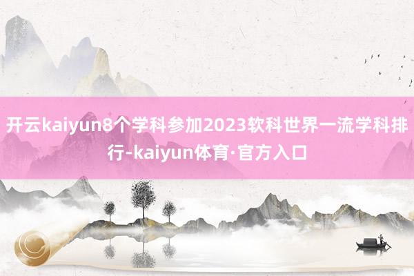 开云kaiyun8个学科参加2023软科世界一流学科排行-kaiyun体育·官方入口