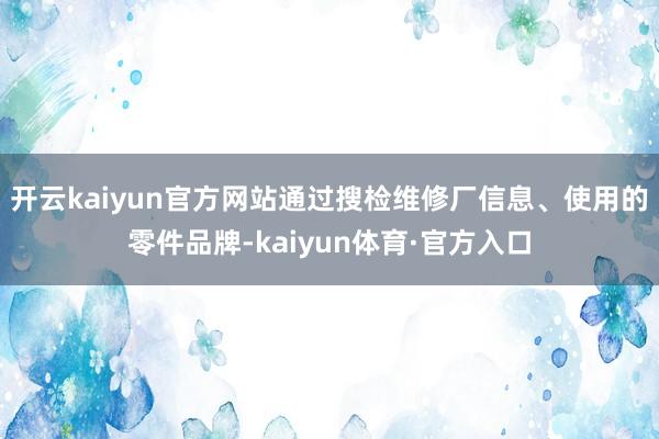 开云kaiyun官方网站通过搜检维修厂信息、使用的零件品牌-kaiyun体育·官方入口