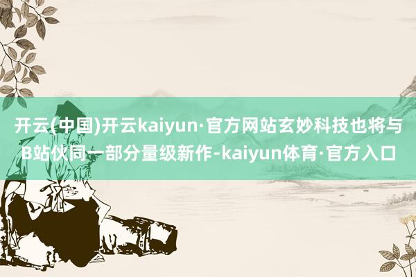 开云(中国)开云kaiyun·官方网站玄妙科技也将与B站伙同一部分量级新作-kaiyun体育·官方入口