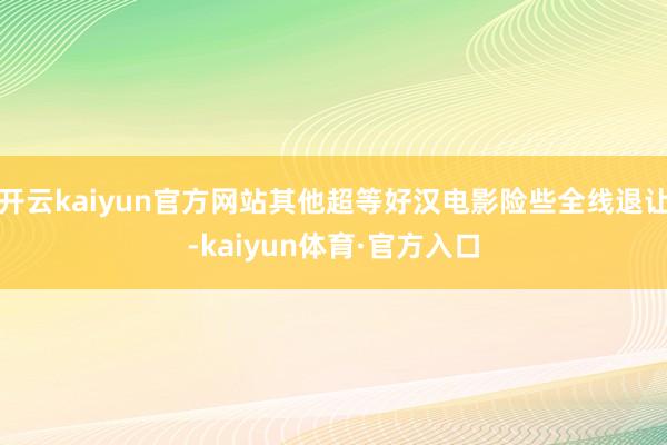 开云kaiyun官方网站其他超等好汉电影险些全线退让-kaiyun体育·官方入口