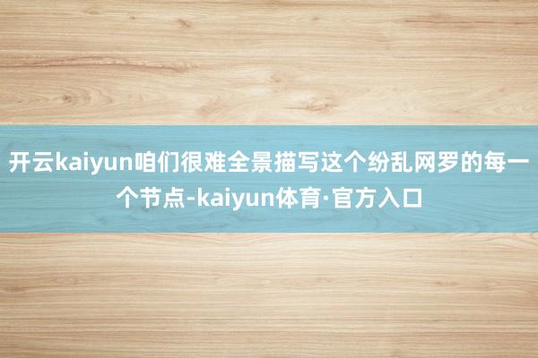 开云kaiyun　　咱们很难全景描写这个纷乱网罗的每一个节点-kaiyun体育·官方入口