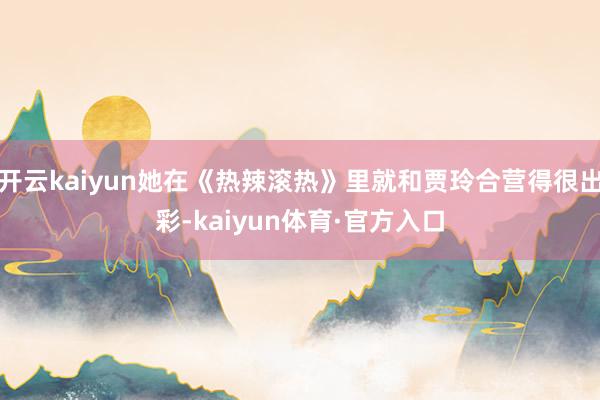 开云kaiyun她在《热辣滚热》里就和贾玲合营得很出彩-kaiyun体育·官方入口