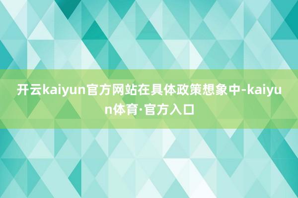 开云kaiyun官方网站　　在具体政策想象中-kaiyun体育·官方入口