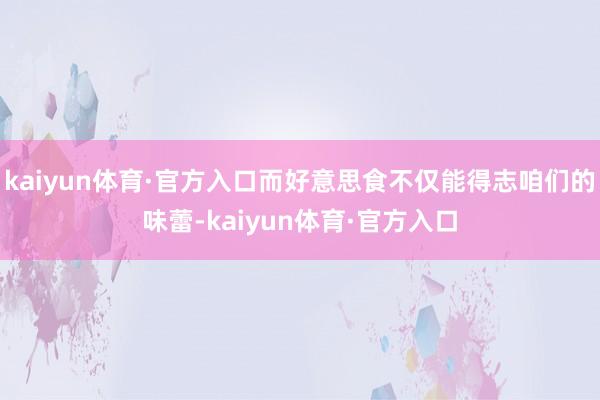 kaiyun体育·官方入口而好意思食不仅能得志咱们的味蕾-kaiyun体育·官方入口