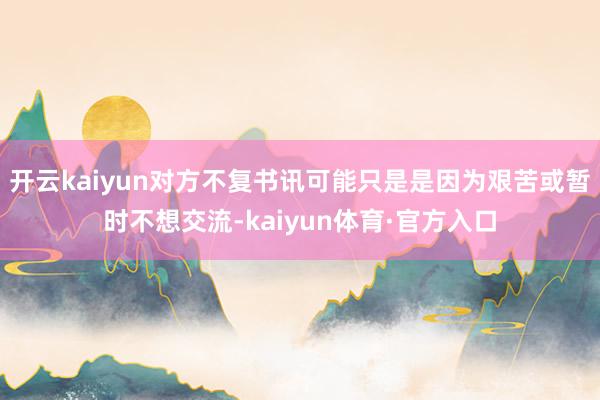 开云kaiyun对方不复书讯可能只是是因为艰苦或暂时不想交流-kaiyun体育·官方入口