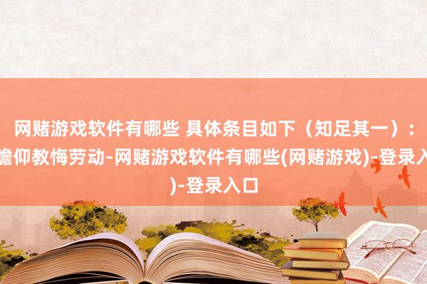 网赌游戏软件有哪些 具体条目如下（知足其一）：1.瞻仰教悔劳动-网赌游戏软件有哪些(网赌游戏)-登录入口