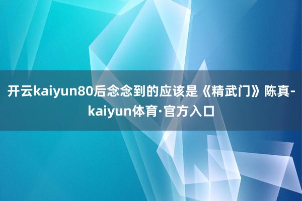 开云kaiyun80后念念到的应该是《精武门》陈真-kaiyun体育·官方入口