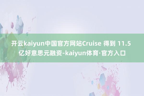 开云kaiyun中国官方网站Cruise 得到 11.5 亿好意思元融资-kaiyun体育·官方入口