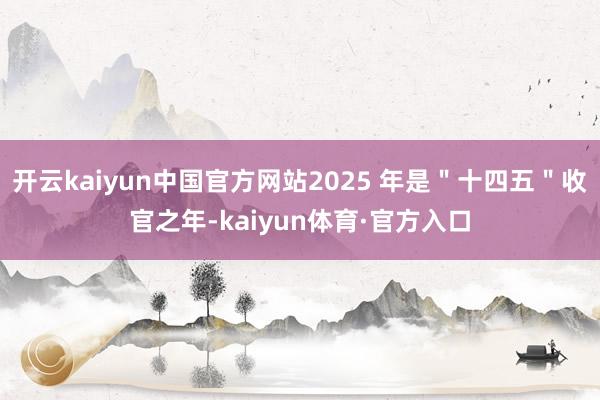 开云kaiyun中国官方网站2025 年是＂十四五＂收官之年-kaiyun体育·官方入口