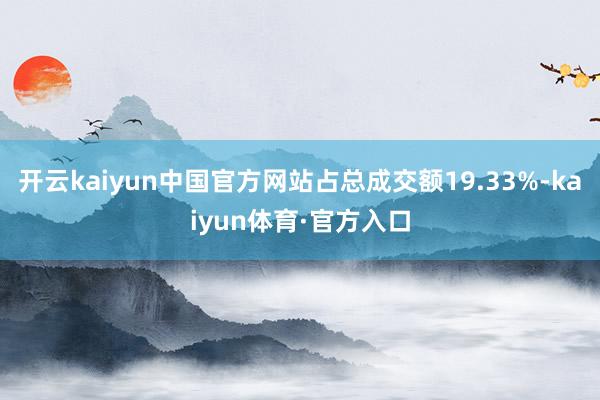 开云kaiyun中国官方网站占总成交额19.33%-kaiyun体育·官方入口