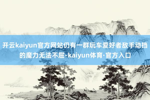 开云kaiyun官方网站仍有一群玩车爱好者敌手动挡的魔力无法不屈-kaiyun体育·官方入口