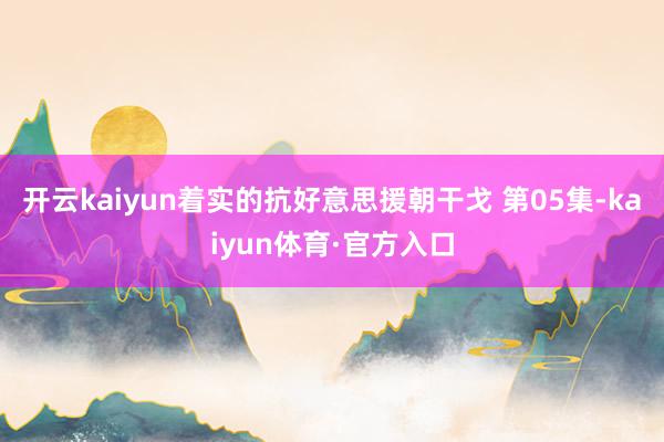 开云kaiyun着实的抗好意思援朝干戈 第05集-kaiyun体育·官方入口