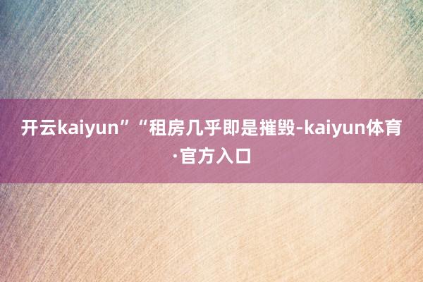 开云kaiyun”“租房几乎即是摧毁-kaiyun体育·官方入口