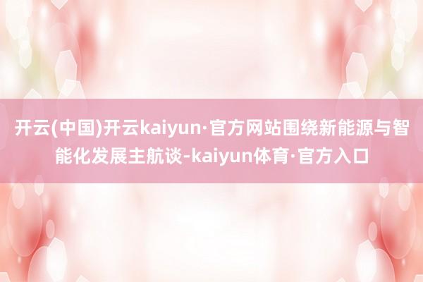 开云(中国)开云kaiyun·官方网站围绕新能源与智能化发展主航谈-kaiyun体育·官方入口