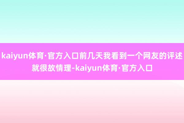 kaiyun体育·官方入口前几天我看到一个网友的评述就很故情理-kaiyun体育·官方入口