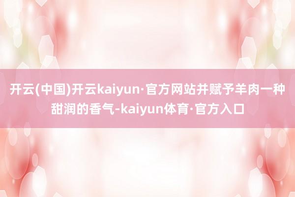 开云(中国)开云kaiyun·官方网站并赋予羊肉一种甜润的香气-kaiyun体育·官方入口