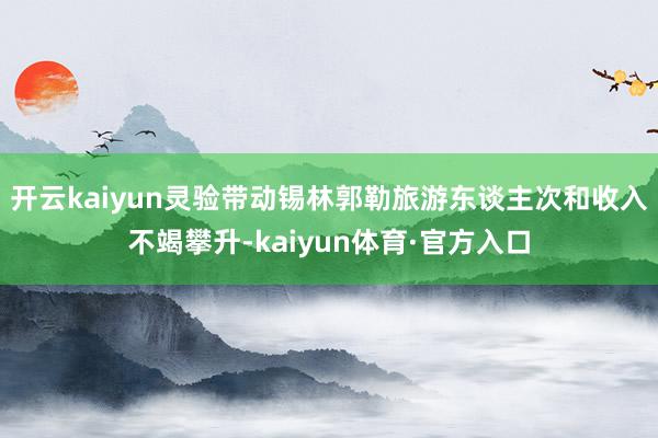 开云kaiyun灵验带动锡林郭勒旅游东谈主次和收入不竭攀升-kaiyun体育·官方入口