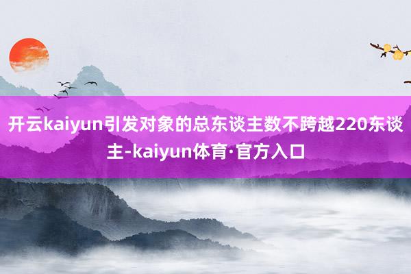 开云kaiyun引发对象的总东谈主数不跨越220东谈主-kaiyun体育·官方入口