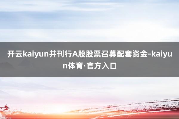 开云kaiyun并刊行A股股票召募配套资金-kaiyun体育·官方入口