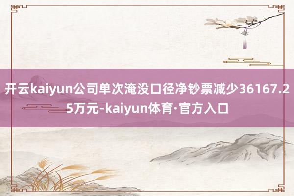 开云kaiyun公司单次淹没口径净钞票减少36167.25万元-kaiyun体育·官方入口