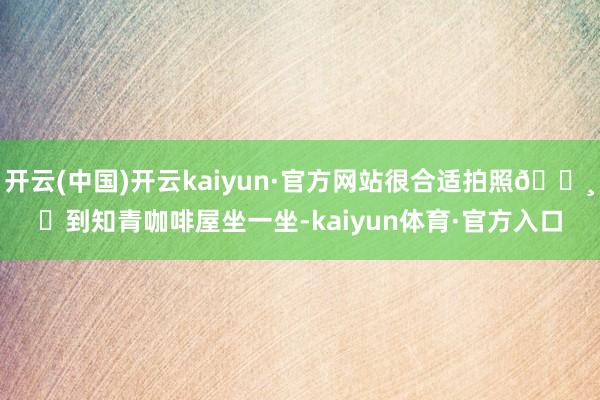 开云(中国)开云kaiyun·官方网站很合适拍照📸❸到知青咖啡屋坐一坐-kaiyun体育·官方入口