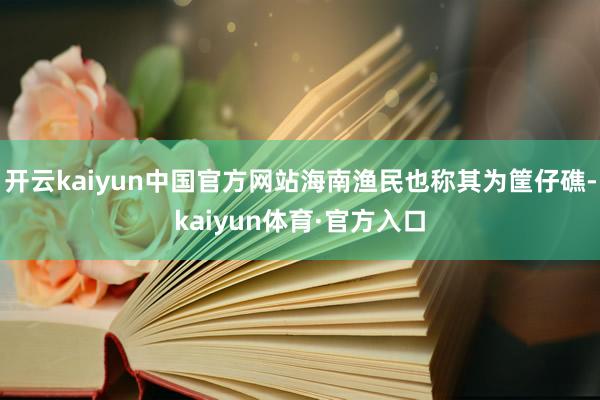 开云kaiyun中国官方网站海南渔民也称其为筐仔礁-kaiyun体育·官方入口