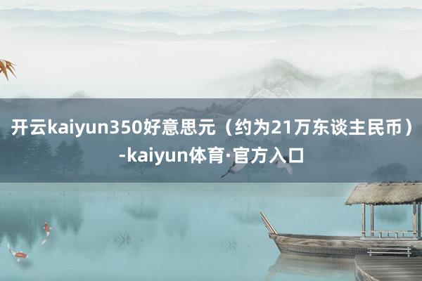 开云kaiyun350好意思元（约为21万东谈主民币）-kaiyun体育·官方入口