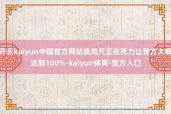 开云kaiyun中国官方网站我咫尺正在死力让我方大概达到100%-kaiyun体育·官方入口