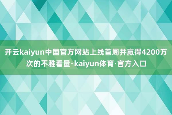 开云kaiyun中国官方网站上线首周并赢得4200万次的不雅看量-kaiyun体育·官方入口