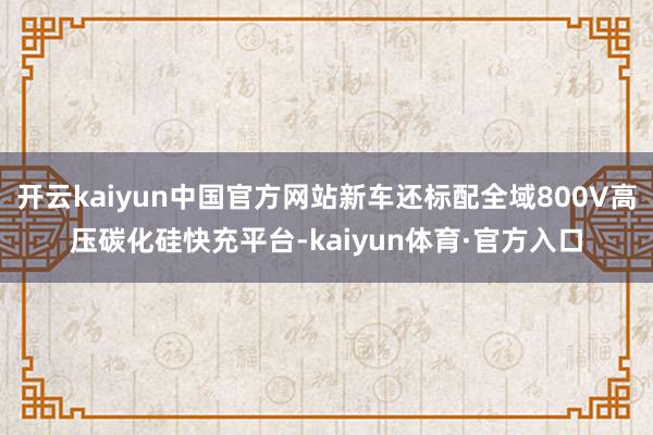 开云kaiyun中国官方网站新车还标配全域800V高压碳化硅快充平台-kaiyun体育·官方入口