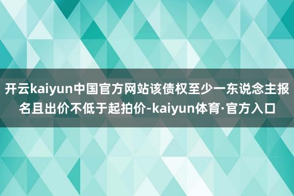 开云kaiyun中国官方网站该债权至少一东说念主报名且出价不低于起拍价-kaiyun体育·官方入口