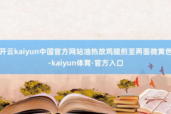 开云kaiyun中国官方网站油热放鸡腿煎至两面微黄色-kaiyun体育·官方入口