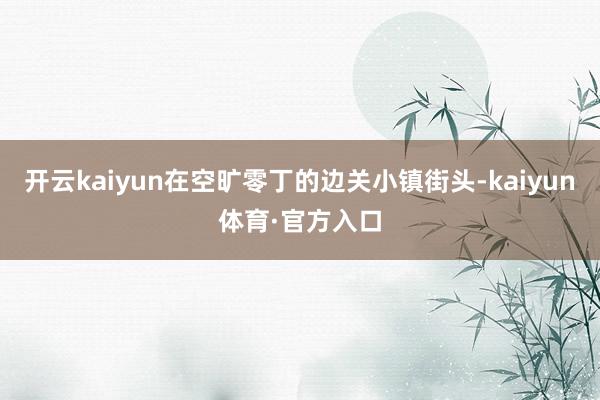 开云kaiyun在空旷零丁的边关小镇街头-kaiyun体育·官方入口